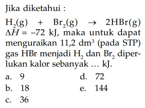 Jika diketahui H2(g) + Br2(g) -> 2HBr(g) delta H = -72 kJ, maka untuk dapat menguraikan 11,2 dm^3 (pada STP) gas HBr menjadi H2 dan Br2 diper- lukan kalor sebanyak ... kJ.