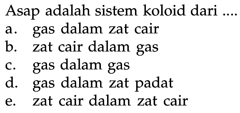Asap adalah sistem koloid dari ....
a. gas dalam zat cair
b. zat cair dalam gas
c. gas dalam gas
d. gas dalam zat padat
e. zat cair dalam zat cair