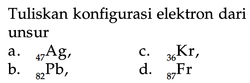 Tuliskan konfigurasi elektron dari unsur a. 47Ag, c. 36Kr, b. 82Pb, d. 87Fr