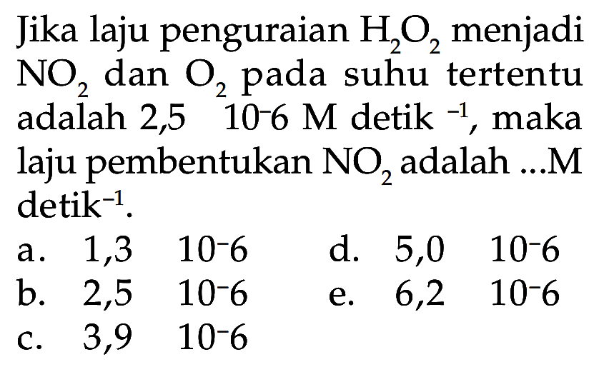 Jika laju penguraian H2O2 menjadi NO2 dan O2 pada suhu tertentu adalah 2,5 10^(-6) M detik^(-1), maka laju pembentukan NO2 adalah ... M detik^(-1).