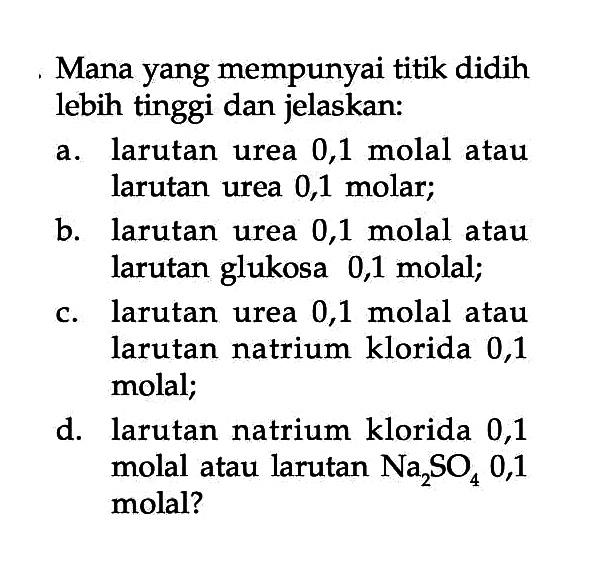 Mana yang mempunyai titik didih lebih tinggi dan jelaskan: a. larutan urea 0,1 molal atau larutan urea 0,1 molar; b. larutan urea 0,1 molal atau larutan glukosa 0,1 molal; c. larutan urea 0,1 molal atau larutan natrium klorida 0,1 molal; d. larutan natrium klorida 0,1 molal atau larutan Na2SO4 0,1 molal?