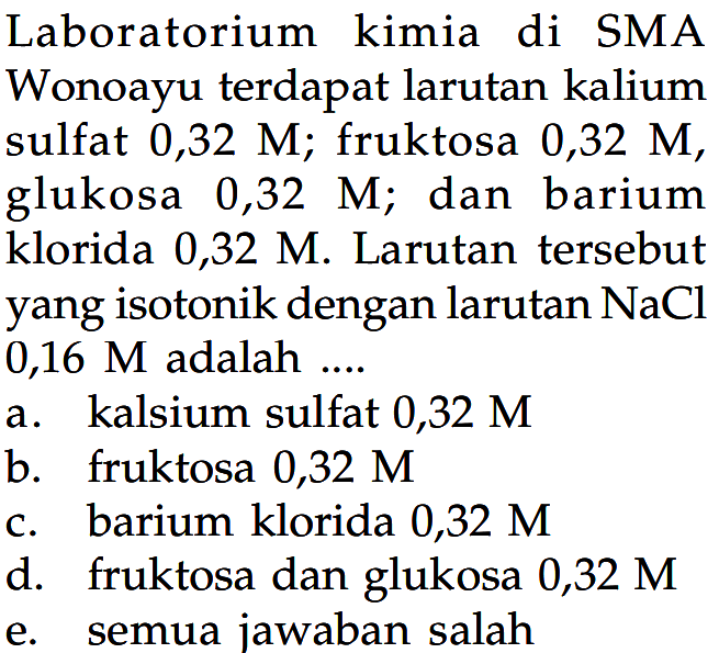 Laboratorium kimia di SMA Wonoayu terdapat larutan kalium sulfat 0,32 M; fruktosa 0,32 M, glukosa 0,32 M; dan barium klorida 0,32 M. Larutan tersebut yang isotonik dengan larutan NaCl 0,16 M adalah ...