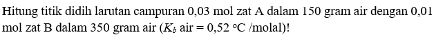 Hitung titik didih larutan campuran 0,03 mol zat A dalam 150 gram air dengan 0,01 mol zat B dalam 350 gram air (Kb air = 0,52 C /molal)!