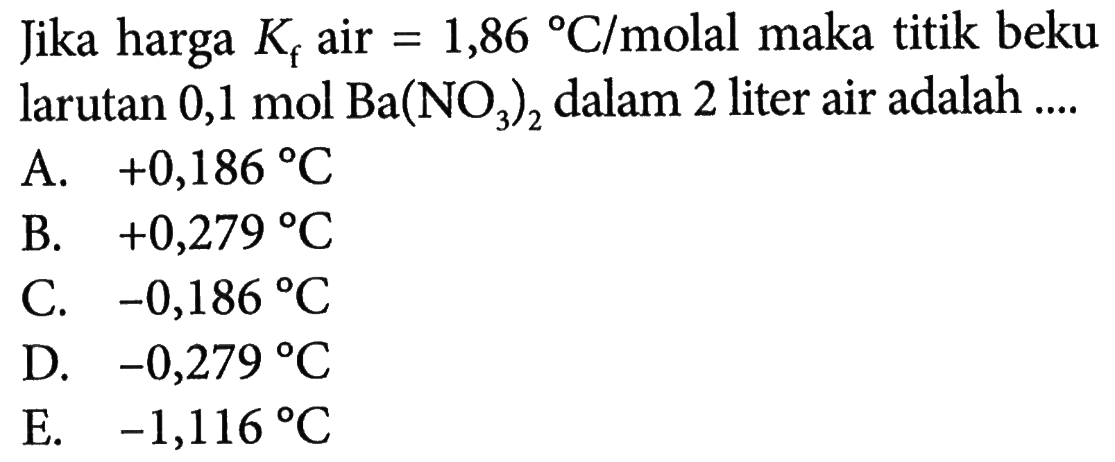 Jika harga Kf air = 1,86 C/molal maka titik beku larutan 0,1 mol Ba(NO3)2 dalam 2 liter air adalah ....