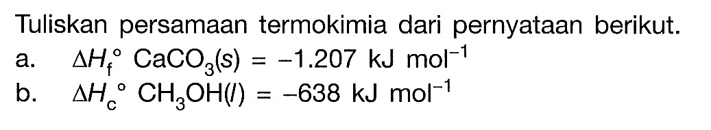 Tuliskan persamaan termokimia dari pernyataan berikut. a. Delta Hf CaCO3(s) = -1.207 kJ mol^-1 b. Delta Hc CH3Oh(l) = -638 kJ mol^-1 