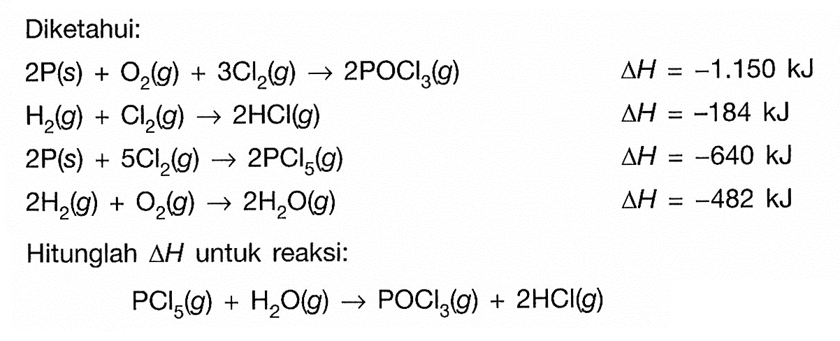 Diketahui: 2P(s) + O2(g)+3Cl2(g) -> 2POCl3(g) delta H=-1.150 kJ H2(g) + Cl2(g) -> 2HCl(g)  delta H=-184 kJ 2kg(s) + 5Cl2(g) -> 2PCl5(g)  delta H=-640 kJ 2H2(g) + O2(g) -> 2H2 O(g)  delta H=-482 kJ Hitunglah delta H untuk reaksi: PCl5(g) + H2O(g) -> POCl3(g) + 2HCl(g) 