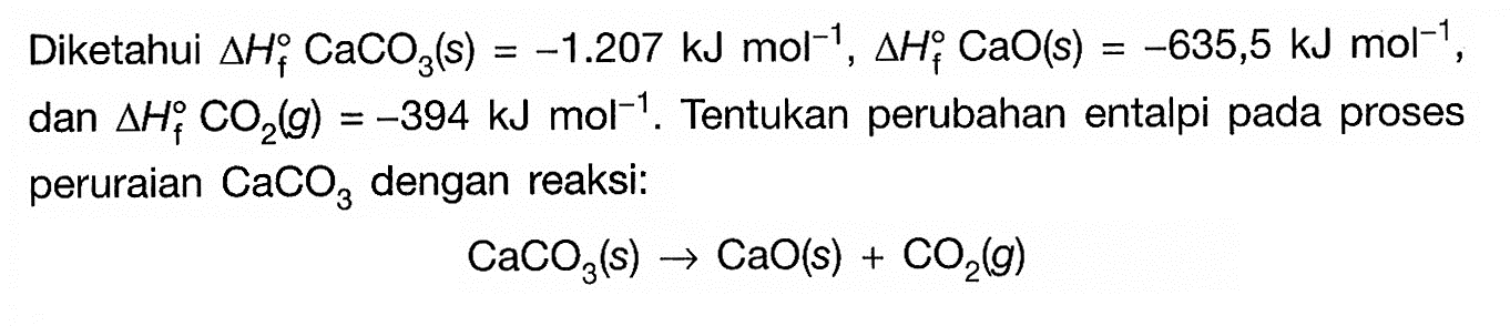Diketahui delta Hf CaCO3(s)=-1.207 kJ mol^-1, delta Hf CaO(s)=-635,5 kJ mol^-1, dan  segitiga Hf CO2(g)=-394 kJ mol^-1 . Tentukan perubahan entalpi pada proses peruraian  CaCO3  dengan reaksi:CaCO3(s) -> CaO(s) + CO2(g)
