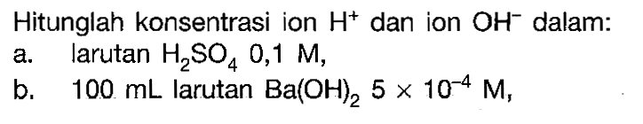 Hitunglah konsentrasi ion H^+ dan ion OH^- dalam:a. larutan  H2SO4 0,1 M,b. 100 mL larutan Ba(OH)2 5 x 10^-4 M,