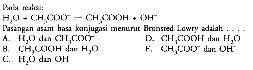 Pada reaksi:H2O+CH3COO^-=CH3COOH+OH^-Pasangan asam basa konjugasi menurut Bronsted-Lowry adalah ...