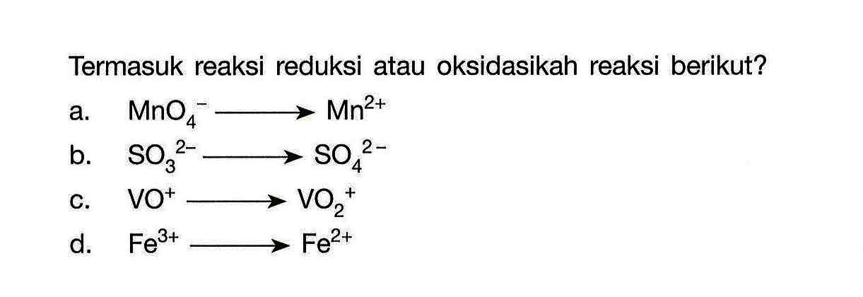 Termasuk reaksi reduksi atau oksidasikah reaksi berikut?a. MnO4^-  ->  Mn^(2+)b.  SO3^(2-)  ->  SO4^(2-)c. VO^+  ->  VO2^+d. Fe^(3+)  ->  Fe^(2+)