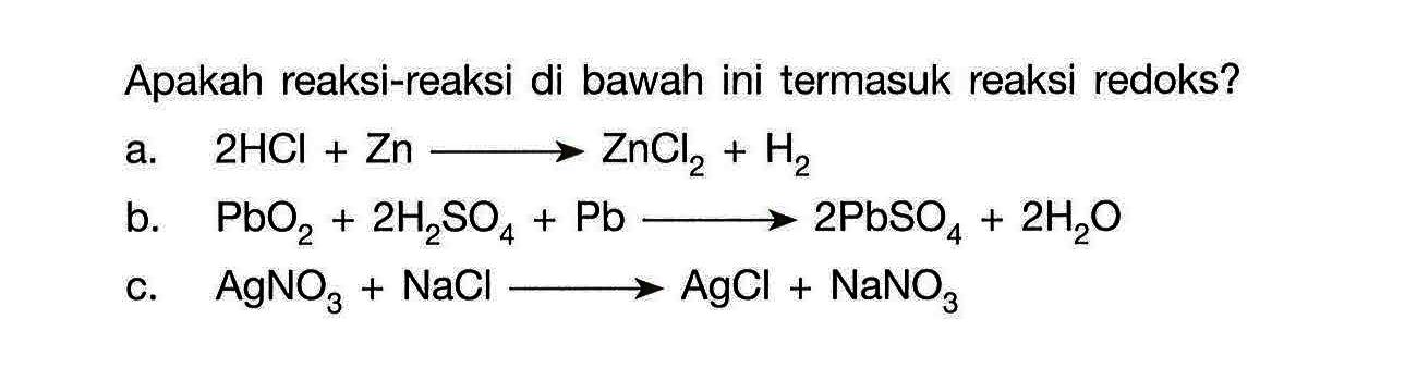 Apakah reaksi-reaksi di bawah ini termasuk reaksi redoks?a. 2HCl+Zn->ZnCl2+H2 b. PbO2+2H2SO4+Pb->2PbSO4+2H2O c. AgNO3+NaCl-> AgCl+NaNO3 