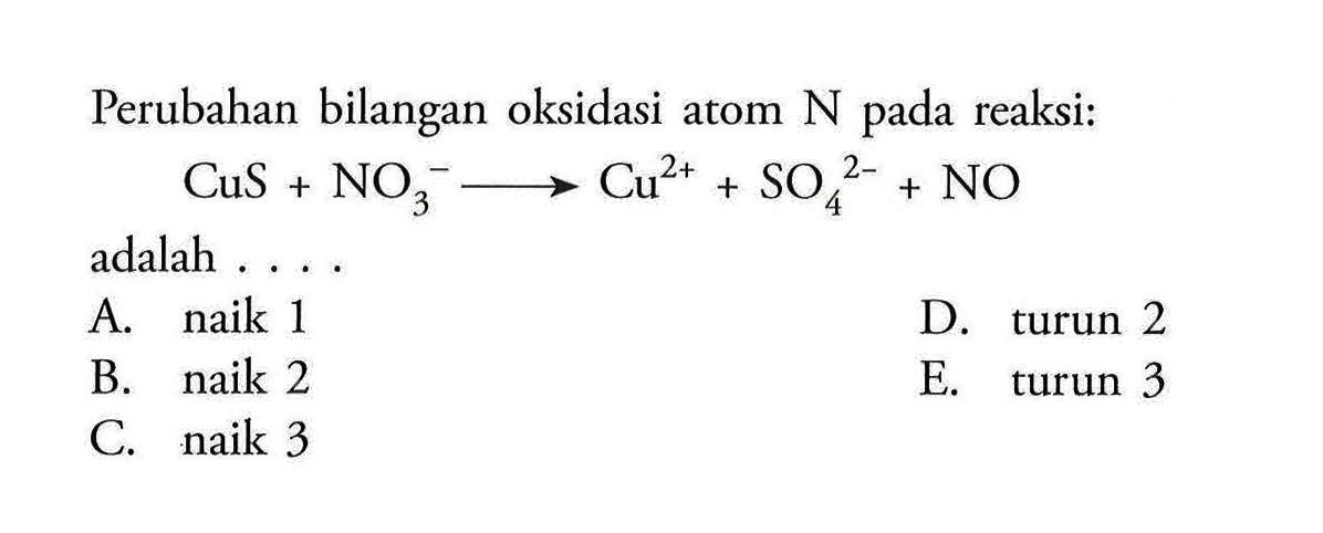 Perubahan bilangan oksidasi atom N pada reaksi: CuS+NO3^(-) Cu^(2+)+SO4^(2-)+NO adalah. . . .