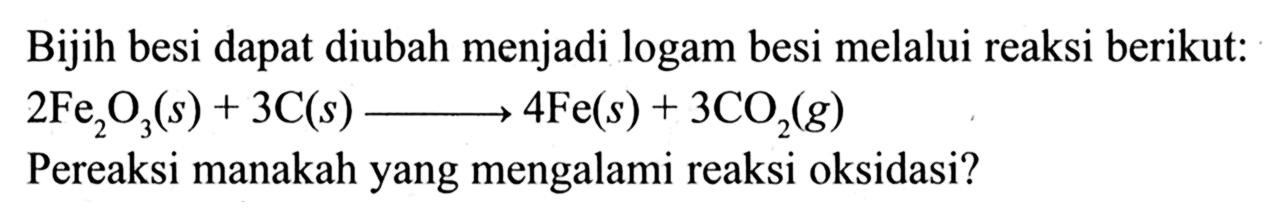 Bijih besi dapat diubah menjadi logam besi melalui reaksi berikut: 2Fe2O3 (s) + 3C(s) - > 4Fe(s) + 3CO2 (g) Pereaksi manakah yang mengalami reaksi oksidasi? 