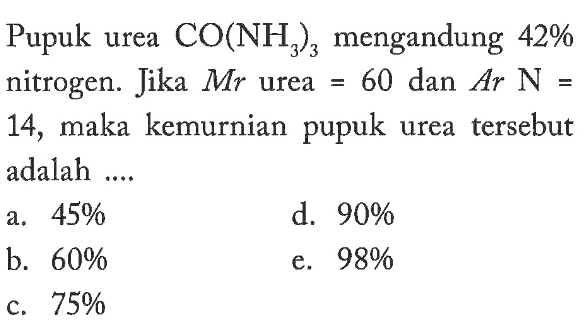 Pupuk urea CO(NH3)3 mengandung 42% nitrogen. Jika Mr urea=60  dan Ar N= 14, maka kemurnian pupuk urea tersebut adalah .... 