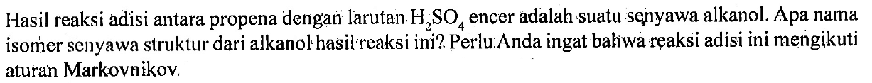 Hasil reaksi adisi antara propena dengan larutan H2SO4 encer adalah suatu senyawa alkanol. Apa nama isomer senyawa struktur dari alkanol hasil reaksi ini? Perlu Anda ingat bahwa reaksi adisi ini mengikuti aturan Markovnikov.