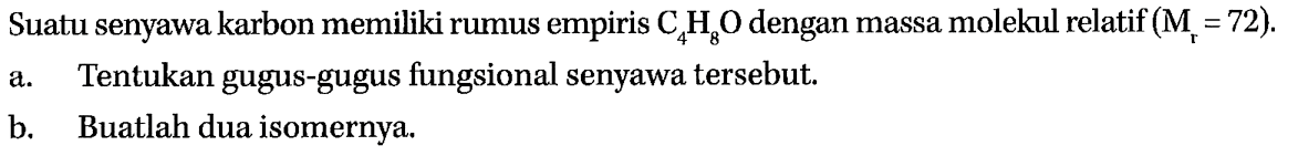 Suatu senyawa karbon memiliki rumus empiris C4H8O dengan massa molekul relatif (Mr = 72). a. Tentukan gugus-gugus fungsional senyawa tersebut. b. Buatlah dua isomernya.