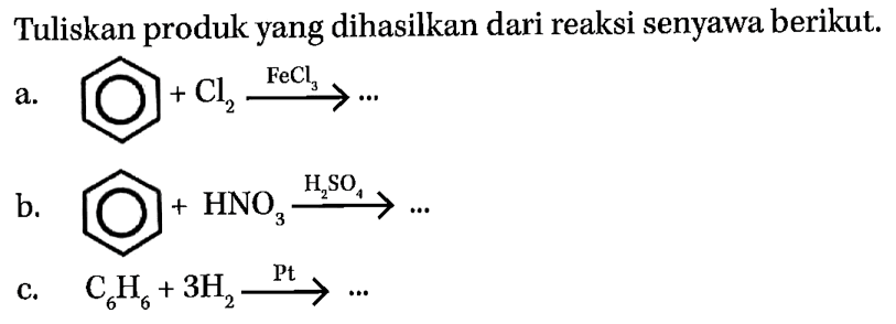 Tuliskan produk yang dihasilkan dari reaksi senyawa berikut.
a. Cl2 FeCl2
b. HNO3 H2SO4
c. C6H6+3H2 Pt