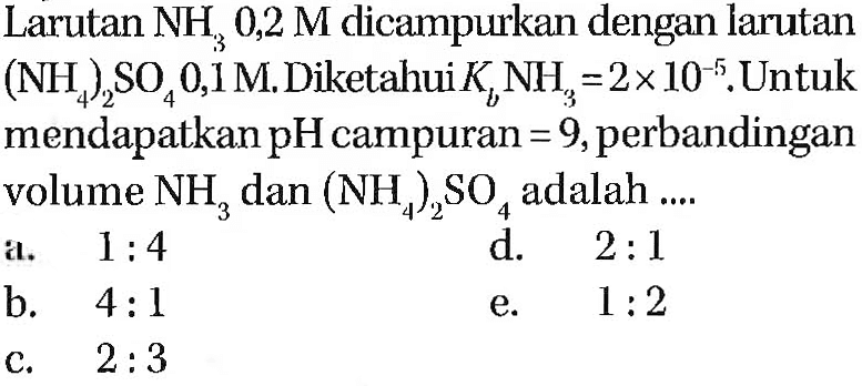 Larutan NH3 0,2 M dicampurkan dengan larutan (NH4)2SO4 0,1 M. Diketahui Kb NH3 = 2 x 10^(-5). Untuk mendapatkan pH campuran = 9, perbandingan volume NH3 dan (NH4)2SO4 adalah