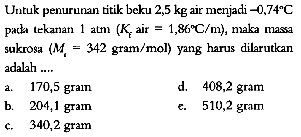 Untuk penurunan titik beku 2,5 kg air menjadi  -0,74 C  pada tekanan 1 atm (Kf air=1,86 C/m), maka massa sukrosa (Mr=342 gram/mol) yang harus dilarutkan adalah ... 