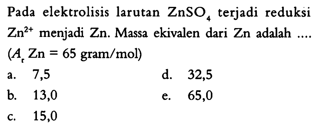  Pada  elektrolisis larutan  ZnSO4  terjadi reduksi  Zn^(2+)  menjadi  Zn . Massa ekivalen dari  Zn  adalah ....  (Ar Zn=65 gram/mol) 