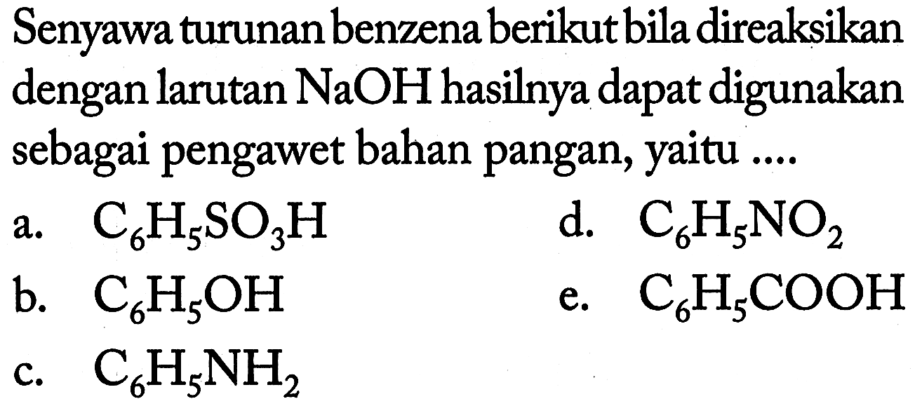 Senyawa turunan benzena berikut bila direaksikan dengan larutan  NaOH  hasilnya dapat digunakan sebagai pengawet bahan pangan, yaitu ....
a.  C6H5SO3H 
d.  C6H5NO2 
b.  C6H5OH 
e.  C6H5COOH 
c.  C6H5NH2 