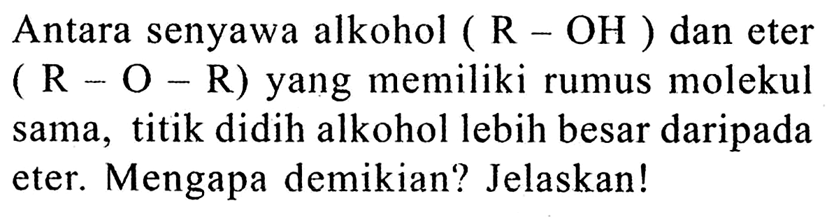 Antara senyawa alkohol (R-OH) dan eter (R-O-R) yang memiliki rumus molekul sama, titik didih alkohol lebih besar daripada eter. Mengapa demikian? Jelaskan!