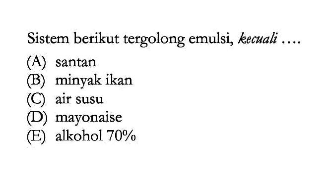 Sistem berikut tergolong emulsi, kecuali ....(A) santan(B) minyak ikan(C) air susu(D) mayonaise(E) alkohol  70% 