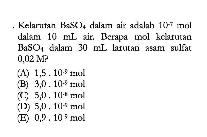 Kelarutan BaSO4 dalam air adalah 10^-7 mol dalam 10 mL air. Berapa mol kelarutan BaSO4 dalam 30 mL larutan asam sulfat 0,02 M?