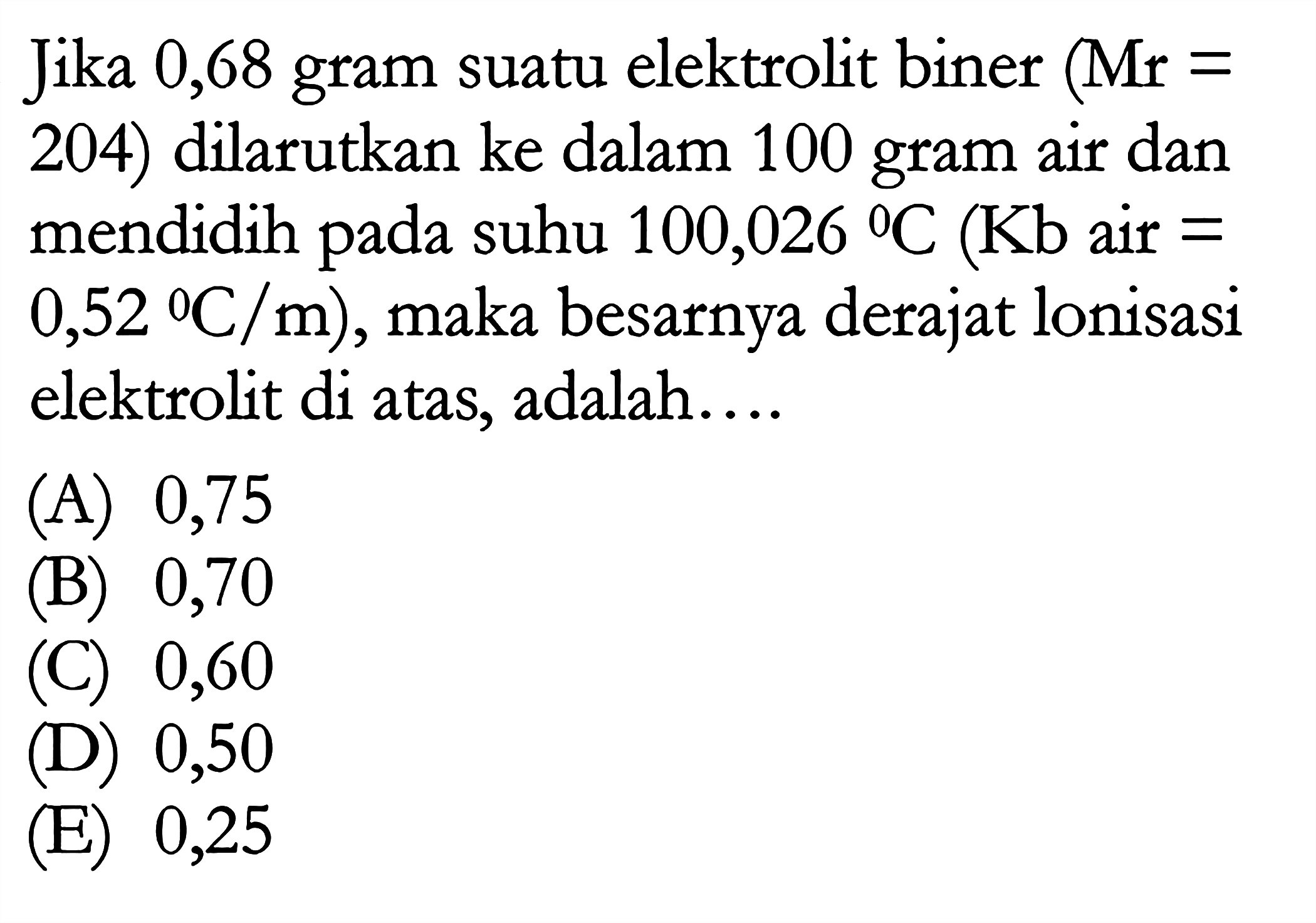 Jika 0,68 gram suatu elektrolit biner (Mr = 204) dilarutkan ke dalam 100 gram air dan mendidih pada suhu 100,026 C (Kb air = 0,52 C/m), maka besarnya derajat lonisasi elektrolit di atas, adalah ...
