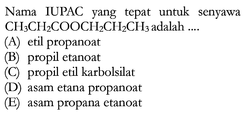 Nama IUPAC yang tepat untuk senyawa CH3CH2COOCH2CH2CH3 adalah ....
