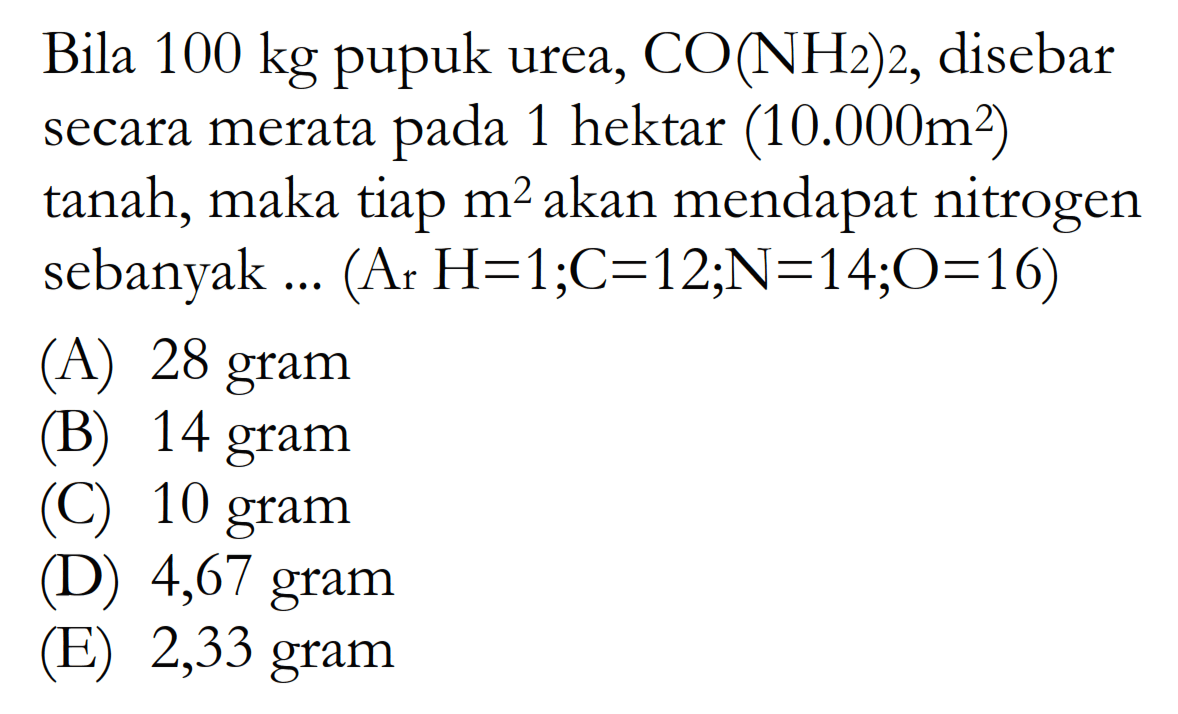 Bila  100 kg  pupuk urea, CO(NH2)2, disebar secara merata pada 1 hektar (10.000m^2) tanah, maka tiap m^2 akan mendapat nitrogen sebanyak ... (Ar H=1 ; C=12 ; N=14 ; O=16) 
