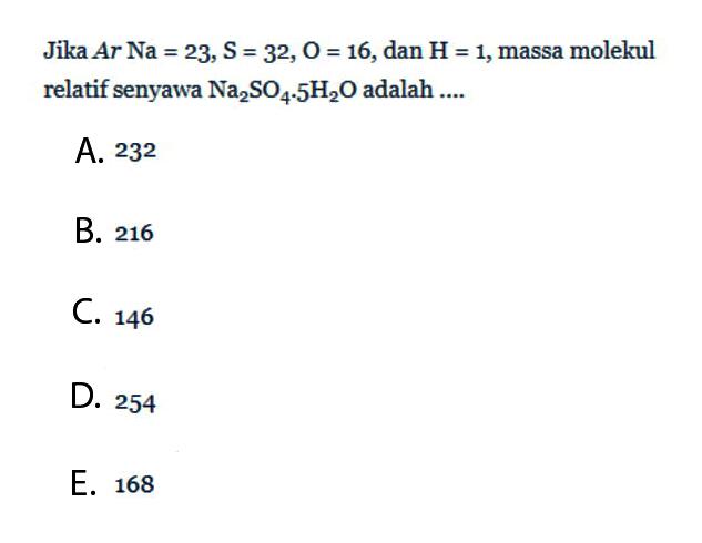 Jika  Ar Na=23, S=32, O=16 , dan  H=1 , massa molekul relatif senyawa  Na2SO4 . 5H2O  adalah ....