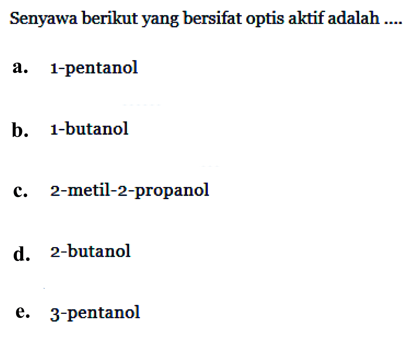 Senyawa berikut yang bersifat optis aktif adalah .... a. 1-pentanol b. 1-butanol c. 2-metil-2-propanol d. 2-butanol e. 3-pentanol