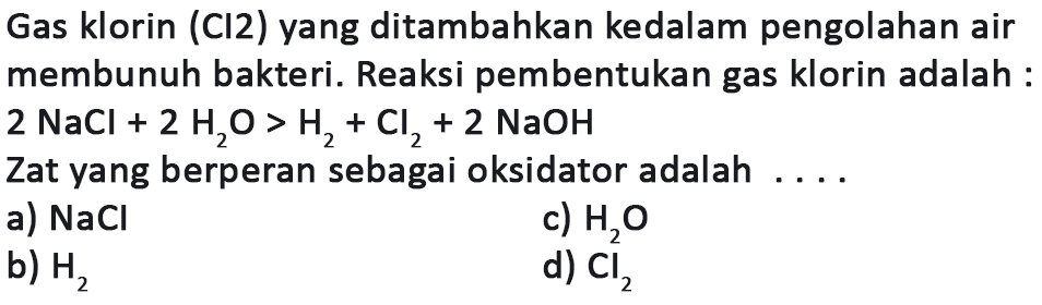 Gas klorin  (Cl2) yang ditambahkan kedalam pengolahan air membunuh bakteri. Reaksi pembentukan gas klorin adalah:  2 NaCl + 2 H2O > H2 + Cl2 + 2 NaOH Zat yang berperan sebagai oksidator adalah ....