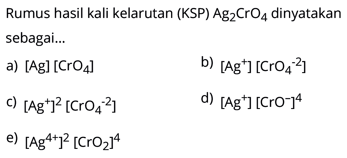 Rumus hasil kali kelarutan (KSP) Ag2CrO4 dinyatakan sebagai...a) [Ag] [CrO4]b) [Ag^+] [CrO4^(-2)]c) [Ag^+]^2 [CrO4^(-2)]d) [Ag^+] [CrO^-]^4e) [Ag^(4+)]^2 [CrO2]^4