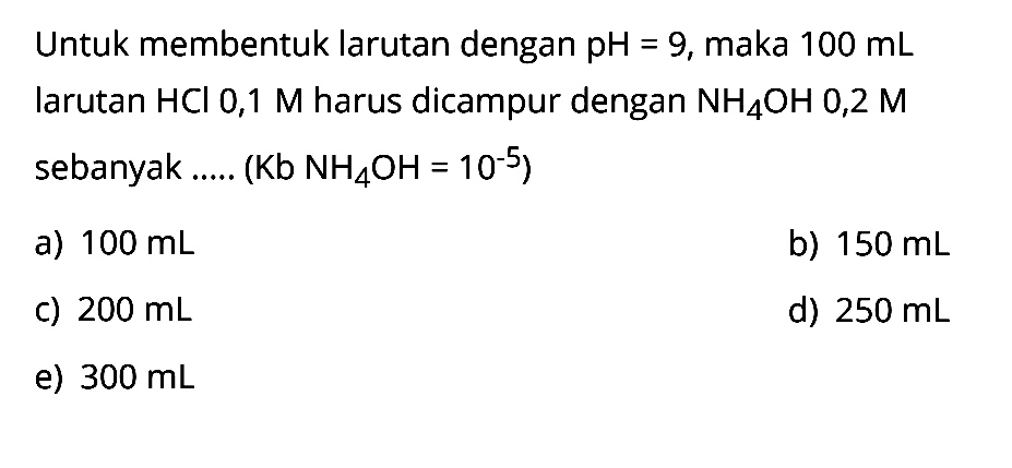 Untuk membentuk larutan dengan pH = 9, maka  100 mL  larutan  HCl 0,1 M  harus dicampur dengan  NH4OH 0,2 M  sebanyak .....  (Kb NH4OH=10^-5) 