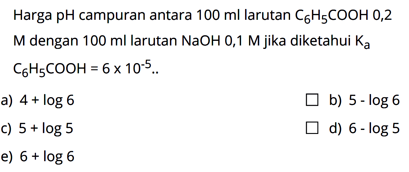 Harga pH campuran antara 100 ml larutan C6H5COOH 0,2 M dengan 100 ml larutan NaOH 0,1 M jika diketahui KaC6H5COOH=6x10^-5. 