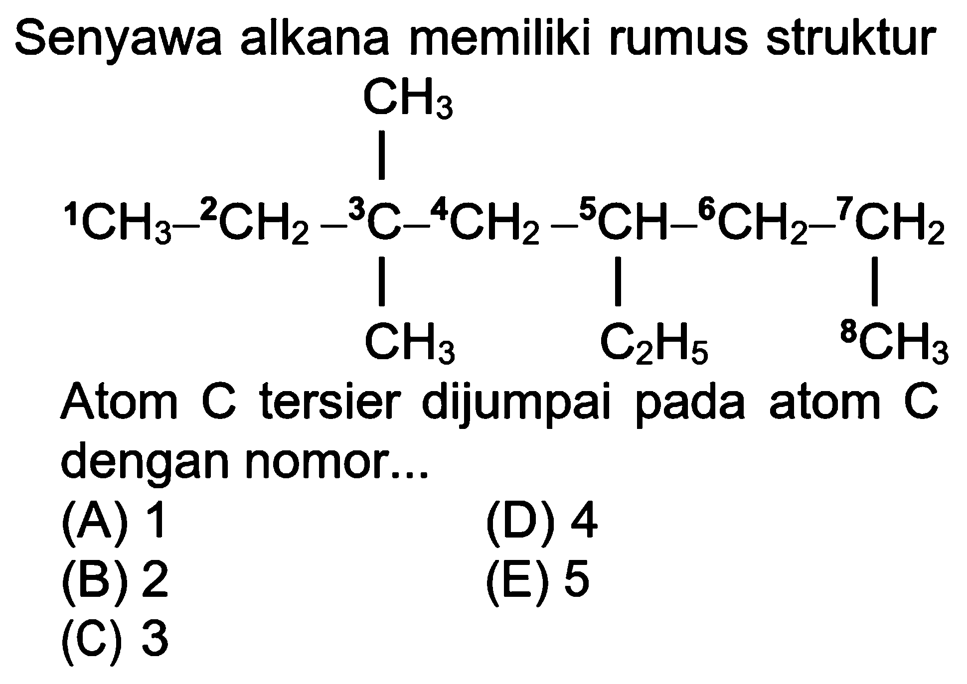 Senyawa alkana memiliki rumus struktur 1CH3-2CH2-3C-4CH2-5CH-6CH2-7CH2-8CH3 CH3 CH3 C2H5 Atom C tersier dijumpai pada atom C dengan nomor ... (A) 1 (B) 2 (C) 3 (D) 4 (E) 5 