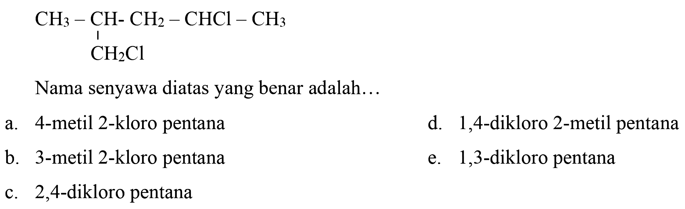 CH3-CH-CH2-CHCl-CH3 CH2Cl Nama senyawa diatas yang benar adalah ... a. 4-metil 2-kloro pentana b. 3-metil 2-kloro pentana c. 2,4-dikloro pentana d. 1,4-dikloro 2-metil pentana e. 1,3-dikloro pentana 
