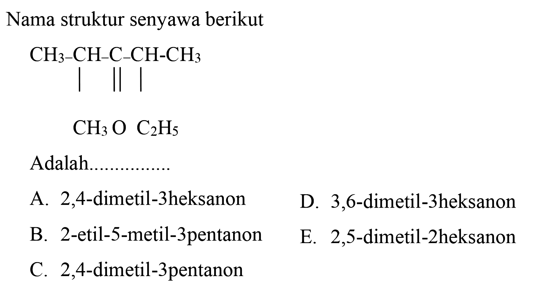 Nama struktur senyawa berikutCH3-CH-C-CH-CH3| || |CH3O C2H5Adalah...A. 2,4-dimetil-3heksanon D. 3,6-dimetil-3heksanon B. 2-etil-5-metil-3 pentanon E. 2,5-dimetil-2heksanon C. 2,4-dimetil-3 pentanon