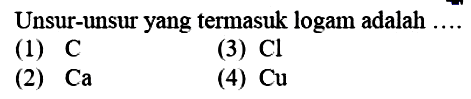 Unsur-unsur yang termasuk logam adalah
(1) C (3) Cl (2) Ca (4) Cu