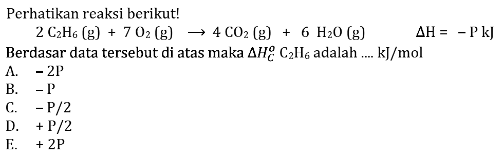 Perhatikan reaksi berikut! 
2C2H6(g) + 7O2(g) -> 4CO2(g) + 6H2O(g) delta H=-P kJ 
Berdasar data tersebut di atas maka delta HC^o C2H6 adalah .... kJ/mol 
