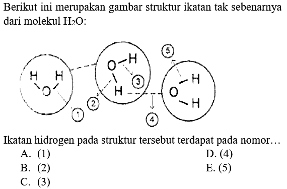 Berikut ini merupakan gambar struktur ikatan tak sebenarnya dari molekul H2O: Ikatan hidrogen pada struktur tersebut terdapat pada nomor... A. (1) D. (4) B. (2) E. (5) C. (3)