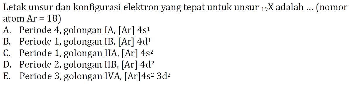 Letak unsur dan konfigurasi elektron yang tepat untuk unsur 19 X adalah ... (nomor atom Ar=18)