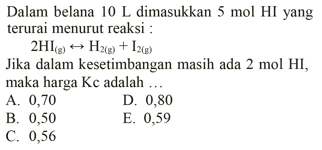 Dalam belana 10 L dimasukkan 5 mol HI yang terurai menurut reaksi :2 HI(g) <-> H2(g)+I2(g) Jika dalam kesetimbangan masih ada 2 mol HI, maka harga Kc adalah...