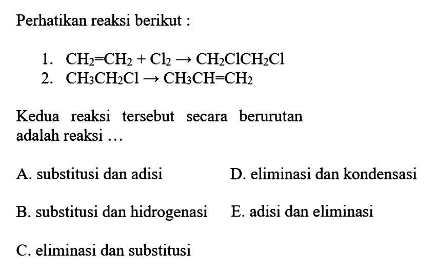 Perhatikan reaksi berikut :1. CH2=CH2+Cl2 -> CH2ClCH2Cl 2. CH3CH2Cl -> CH3CH=CH2 Kedua reaksi tersebut secara berurutan adalah reaksi... A. substitusi dan adisi D. eliminasi dan kondensasi B. substitusi dan hidrogenasi E. adisi dan eliminasi C. eliminasi dan substitusi