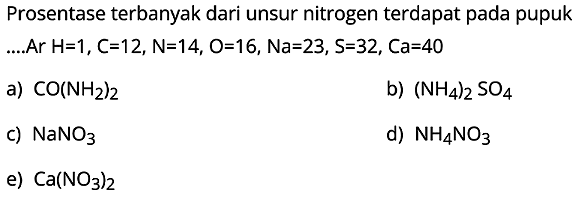 Prosentase terbanyak dari unsur nitrogen terdapat pada pupuk  .... . Ar H=1, C=12, N=14, O=16, N a=23, S=32, C a=40 
a) CO(NH2)2
b)  (NH4)2 SO4
c) NaNO3
d) NH4 NO3
e) Ca(NO3)2