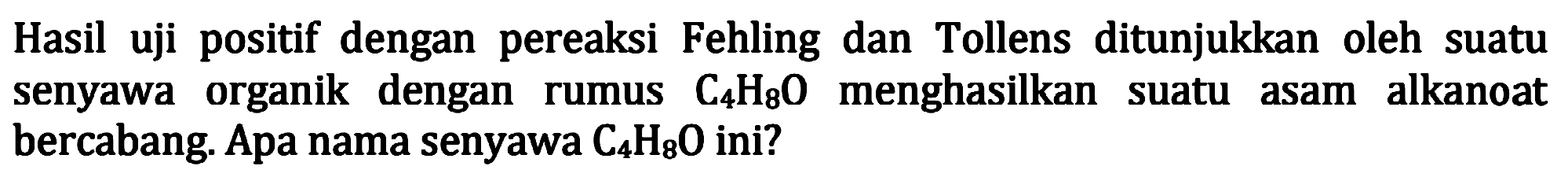 Hasil uji positif dengan pereaksi Fehling dan Tollens ditunjukkan oleh suatu senyawa organik dengan rumus  C4 H8 O  menghasilkan suatu asam alkanoat bercabang. Apa nama senyawa  C4 H8 O  ini?