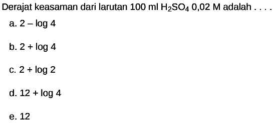 Derajat keasaman dari larutan  100 ml H_(2) SO_(4) 0,02 M  adalah  ... 
a.  2-log 4 
b.  2+log 4 
c.  2+log 2 
d.  12+log 4 
e. 12