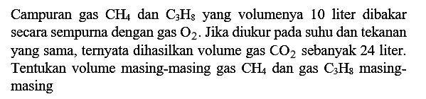 Campuran gas  CH4  dan  C3 H8  yang volumenya 10 liter dibakar secara sempurna dengan gas  O2 .  Jika diukur pada suhu dan tekanan yang sama, ternyata dihasilkan volume gas  CO2  sebanyak 24 liter. Tentukan volume masing-masing gas  CH4  dan gas  C3 H8  masingmasing